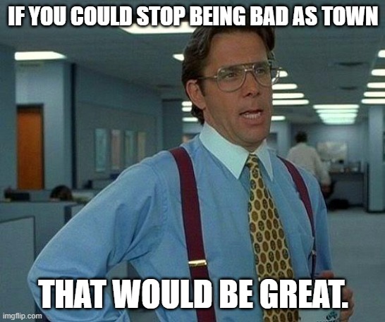 That would be great bad town meme.